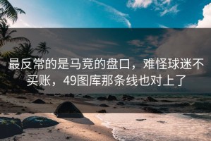 最反常的是马竞的盘口，难怪球迷不买账，49图库那条线也对上了