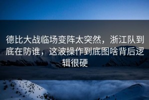 德比大战临场变阵太突然，浙江队到底在防谁，这波操作到底图啥背后逻辑很硬