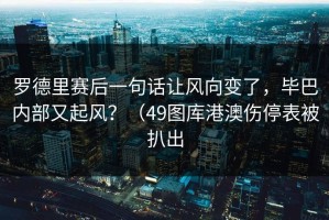 罗德里赛后一句话让风向变了，毕巴内部又起风？（49图库港澳伤停表被扒出