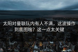 太阳对曼联队内有人不满，这波操作到底图啥？这一点太关键
