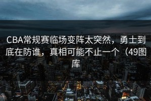 CBA常规赛临场变阵太突然，勇士到底在防谁，真相可能不止一个（49图库