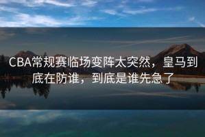 CBA常规赛临场变阵太突然，皇马到底在防谁，到底是谁先急了