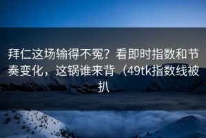 拜仁这场输得不冤？看即时指数和节奏变化，这锅谁来背（49tk指数线被扒