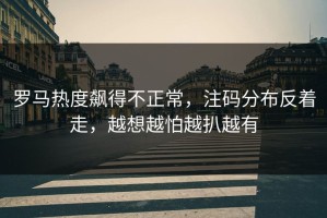 罗马热度飙得不正常，注码分布反着走，越想越怕越扒越有