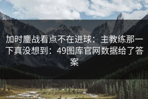 加时鏖战看点不在进球：主教练那一下真没想到：49图库官网数据给了答案