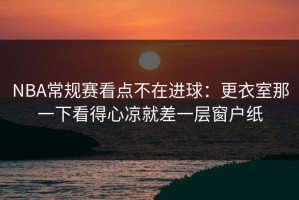 NBA常规赛看点不在进球：更衣室那一下看得心凉就差一层窗户纸