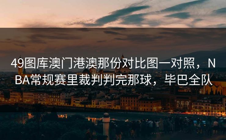 49图库澳门港澳那份对比图一对照，NBA常规赛里裁判判完那球，毕巴全队