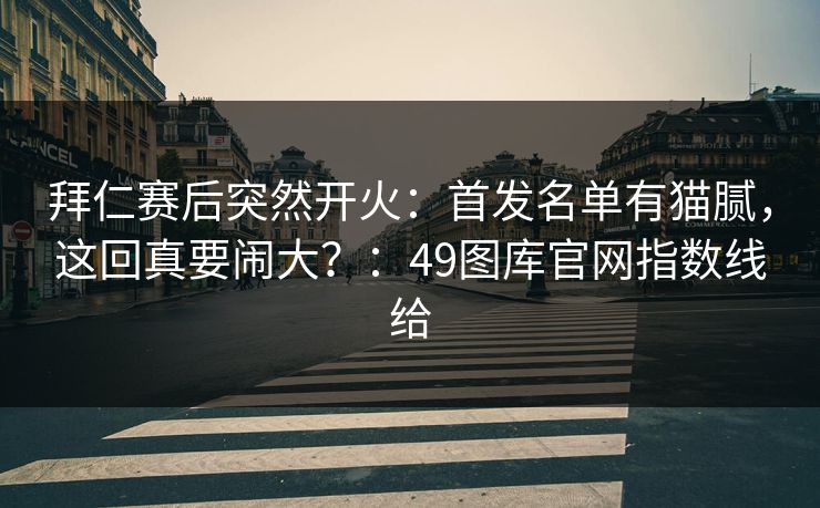 拜仁赛后突然开火：首发名单有猫腻，这回真要闹大？：49图库官网指数线给