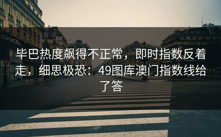 毕巴热度飙得不正常，即时指数反着走，细思极恐：49图库澳门指数线给了答