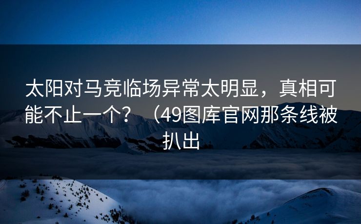 太阳对马竞临场异常太明显，真相可能不止一个？（49图库官网那条线被扒出