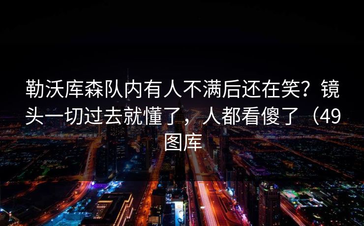 勒沃库森队内有人不满后还在笑？镜头一切过去就懂了，人都看傻了（49图库