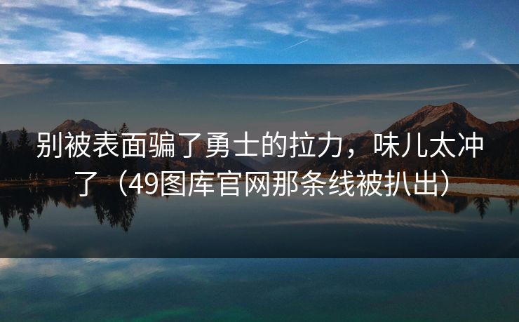 别被表面骗了勇士的拉力，味儿太冲了（49图库官网那条线被扒出）