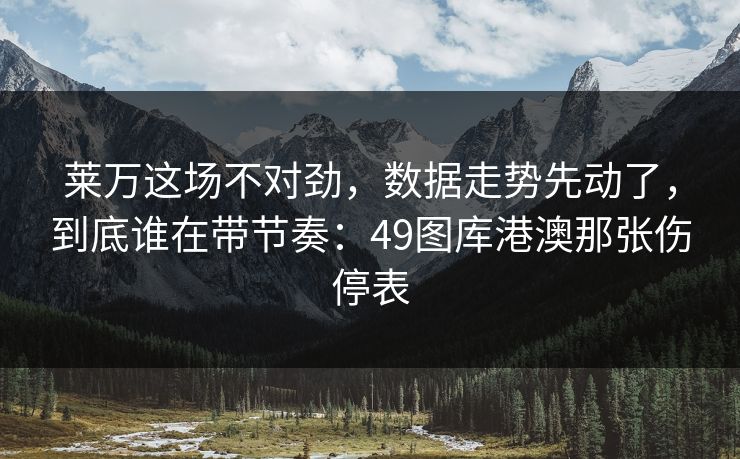 莱万这场不对劲，数据走势先动了，到底谁在带节奏：49图库港澳那张伤停表