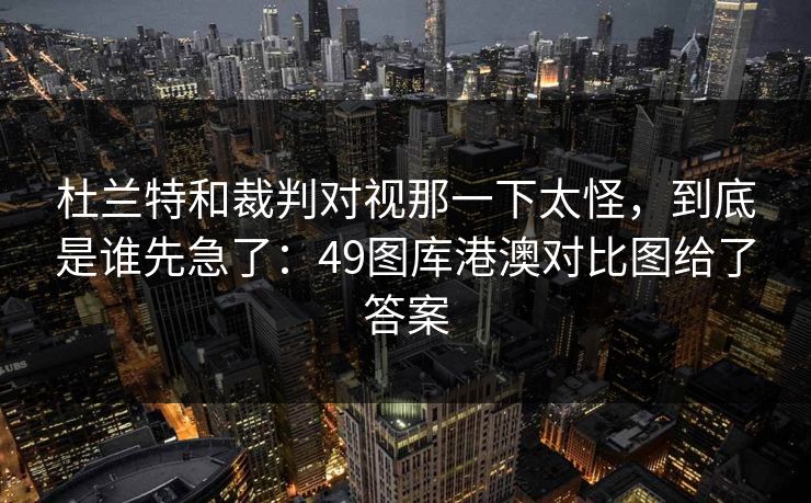 杜兰特和裁判对视那一下太怪,到底是谁先急了:49图库港澳对比图给了答案 杜兰特和裁判对视那一下太怪,到底是谁先急了:49图库港澳对比图给了答案