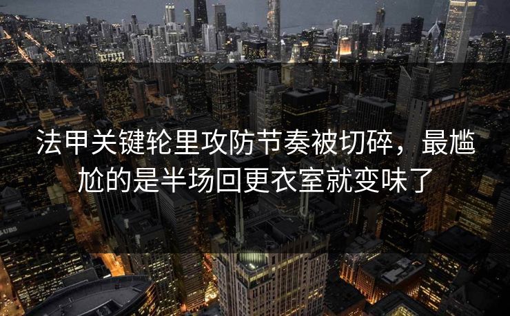 法甲关键轮里攻防节奏被切碎，最尴尬的是半场回更衣室就变味了