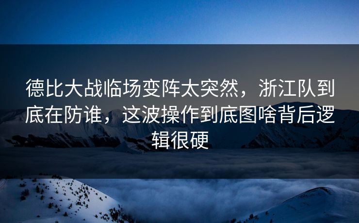 德比大战临场变阵太突然，浙江队到底在防谁，这波操作到底图啥背后逻辑很硬