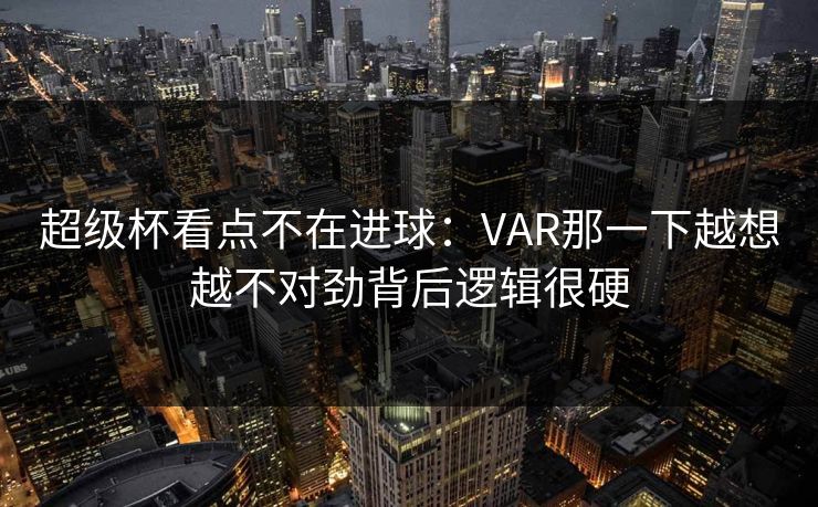 超级杯看点不在进球:VAR那一下越想越不对劲背后逻辑很硬 超级杯看点不在进球:VAR那一下越想越不对劲背后逻辑很硬
