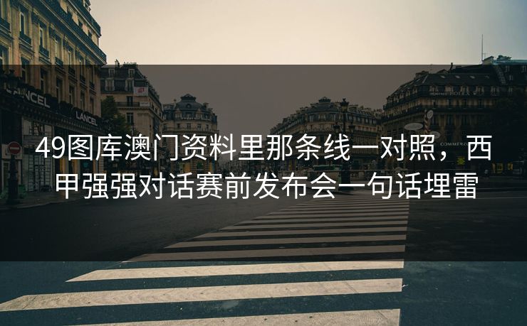 49图库澳门资料里那条线一对照，西甲强强对话赛前发布会一句话埋雷