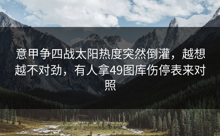 意甲争四战太阳热度突然倒灌，越想越不对劲，有人拿49图库伤停表来对照
