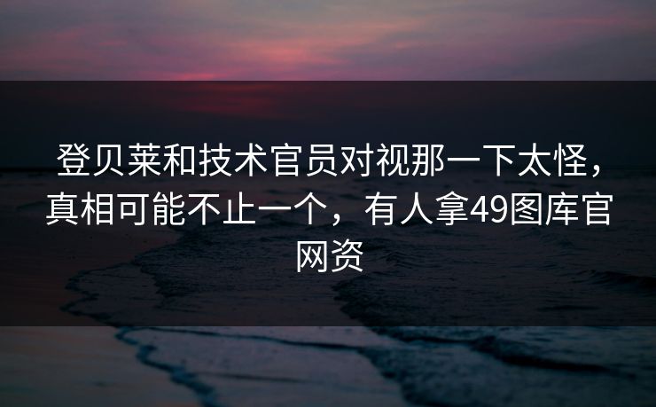 登贝莱和技术官员对视那一下太怪，真相可能不止一个，有人拿49图库官网资