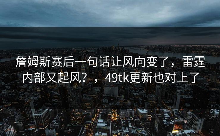 詹姆斯赛后一句话让风向变了，雷霆内部又起风？，49tk更新也对上了