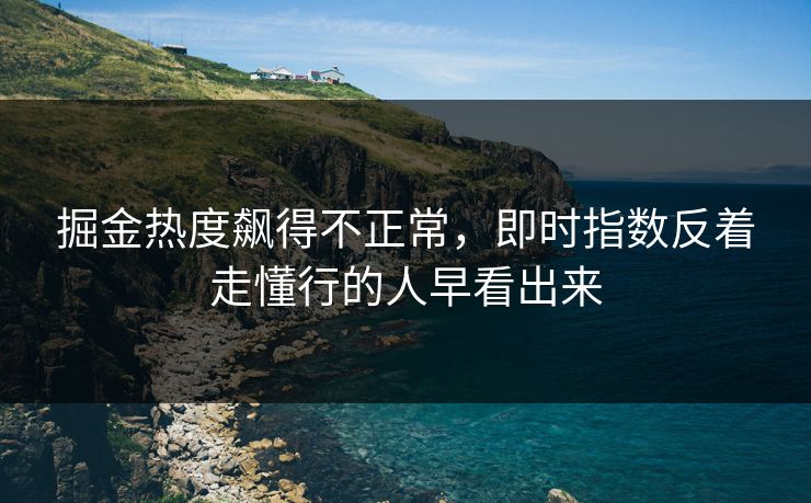 掘金热度飙得不正常，即时指数反着走懂行的人早看出来