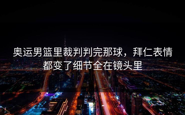 奥运男篮里裁判判完那球，拜仁表情都变了细节全在镜头里