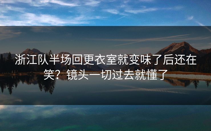 浙江队半场回更衣室就变味了后还在笑?镜头一切过去就懂了 浙江队半场回更衣室就变味了后还在笑?镜头一切过去就懂了