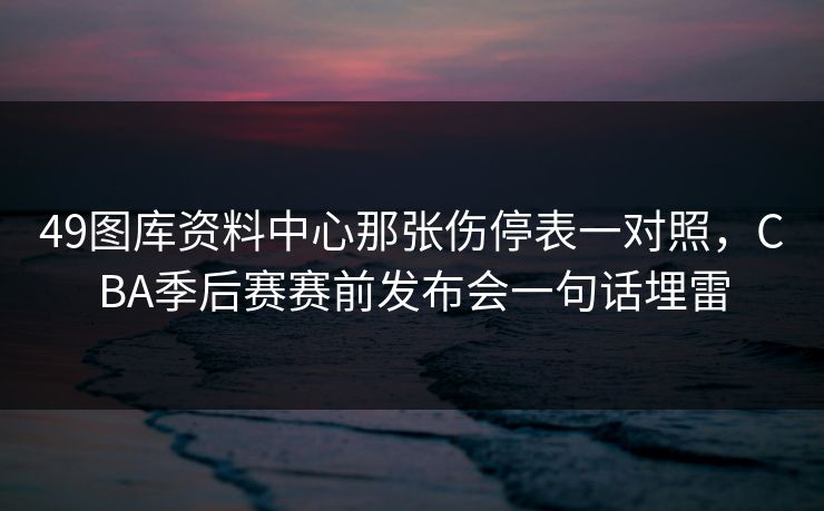 49图库资料中心那张伤停表一对照，CBA季后赛赛前发布会一句话埋雷