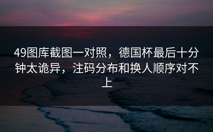 49图库截图一对照，德国杯最后十分钟太诡异，注码分布和换人顺序对不上