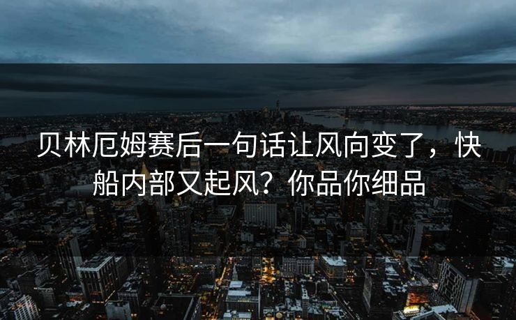 贝林厄姆赛后一句话让风向变了,快船内部又起风?你品你细品 贝林厄姆赛后一句话让风向变了,快船内部又起风?你品你细品
