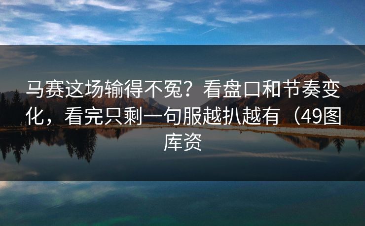 马赛这场输得不冤？看盘口和节奏变化，看完只剩一句服越扒越有（49图库资