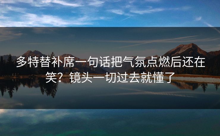 多特替补席一句话把气氛点燃后还在笑?镜头一切过去就懂了 多特替补席一句话把气氛点燃后还在笑?镜头一切过去就懂了