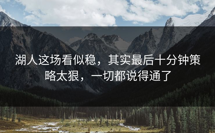湖人这场看似稳，其实最后十分钟策略太狠，一切都说得通了