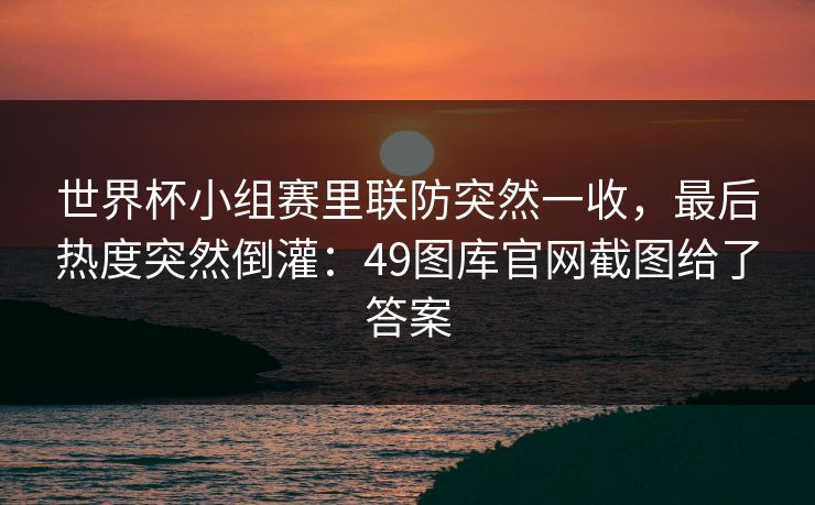 世界杯小组赛里联防突然一收，最后热度突然倒灌：49图库官网截图给了答案