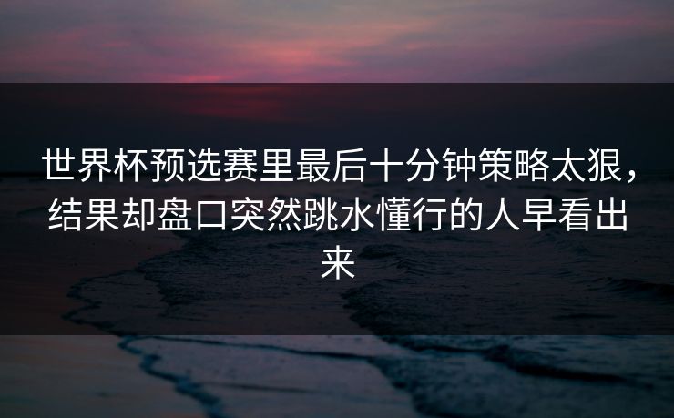 世界杯预选赛里最后十分钟策略太狠，结果却盘口突然跳水懂行的人早看出来