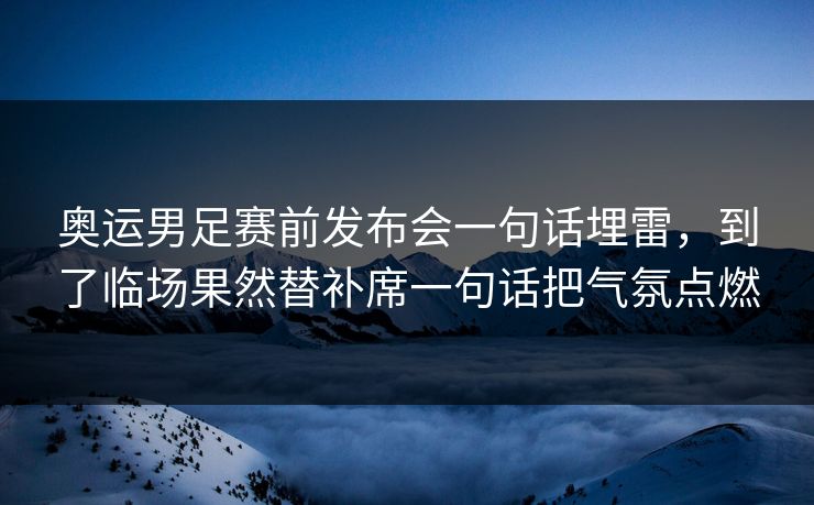 奥运男足赛前发布会一句话埋雷,到了临场果然替补席一句话把气氛点燃 奥运男足赛前发布会一句话埋雷,到了临场果然替补席一句话把气氛点燃