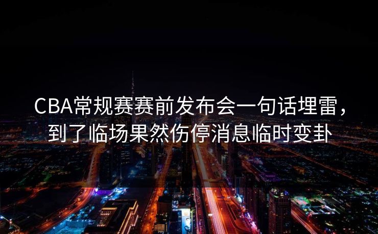 CBA常规赛赛前发布会一句话埋雷,到了临场果然伤停消息临时变卦 CBA常规赛赛前发布会一句话埋雷,到了临场果然伤停消息临时变卦