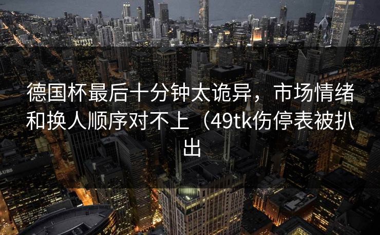 德国杯最后十分钟太诡异，市场情绪和换人顺序对不上（49tk伤停表被扒出