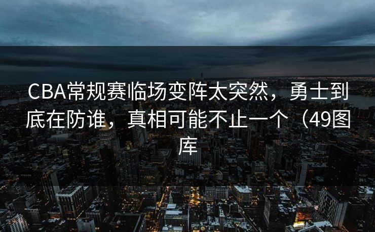 CBA常规赛临场变阵太突然，勇士到底在防谁，真相可能不止一个（49图库