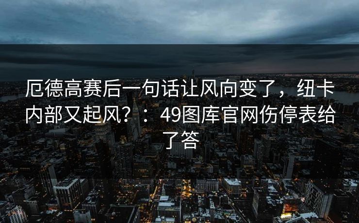 厄德高赛后一句话让风向变了,纽卡内部又起风?:49图库官网伤停表给了答 厄德高赛后一句话让风向变了,纽卡内部又起风?:49图库官网伤停表给了答