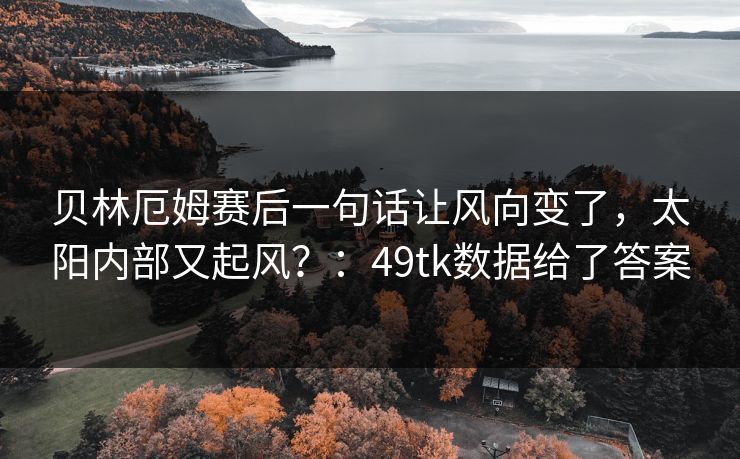 贝林厄姆赛后一句话让风向变了,太阳内部又起风?:49tk数据给了答案 贝林厄姆赛后一句话让风向变了,太阳内部又起风?:49tk数据给了答案