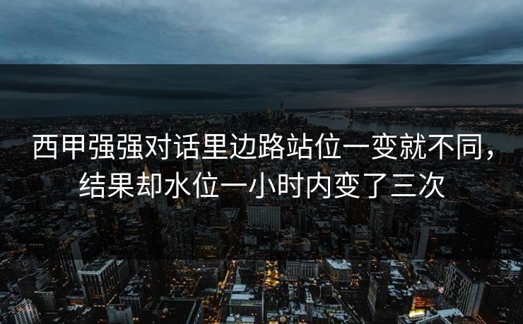 西甲强强对话里边路站位一变就不同，结果却水位一小时内变了三次