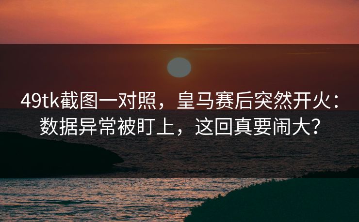 49tk截图一对照,皇马赛后突然开火:数据异常被盯上,这回真要闹大? 49tk截图一对照,皇马赛后突然开火:数据异常被盯上,这回真要闹大?