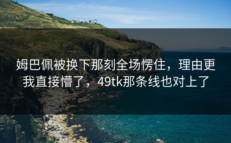 姆巴佩被换下那刻全场愣住,理由更我直接懵了,49tk那条线也对上了 姆巴佩被换下那刻全场愣住,理由更我直接懵了,49tk那条线也对上了