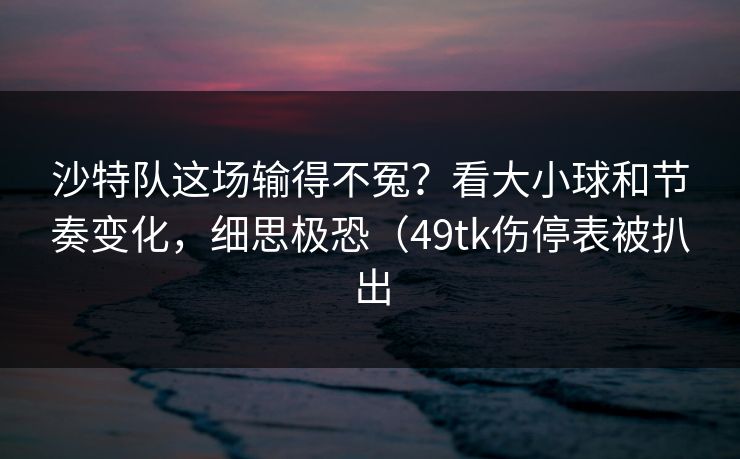 沙特队这场输得不冤?看大小球和节奏变化,细思极恐(49tk伤停表被扒出 沙特队这场输得不冤?看大小球和节奏变化,细思极恐(49tk伤停表被扒出