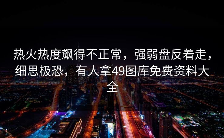 热火热度飙得不正常，强弱盘反着走，细思极恐，有人拿49图库免费资料大全
