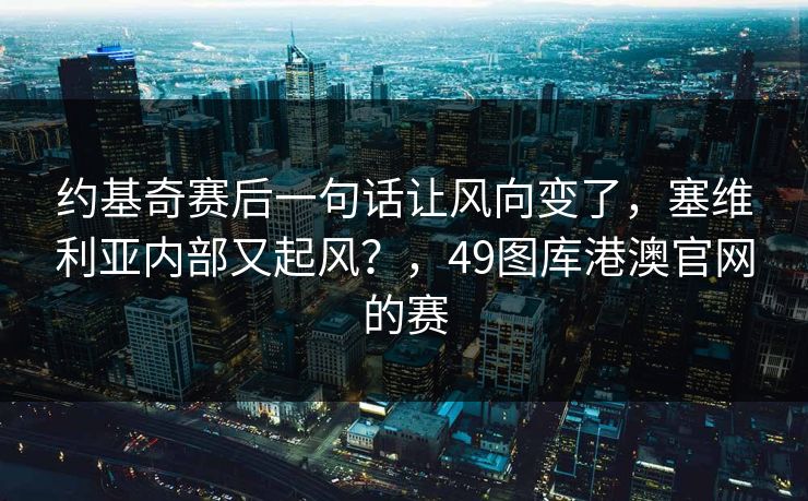 约基奇赛后一句话让风向变了，塞维利亚内部又起风？，49图库港澳官网的赛