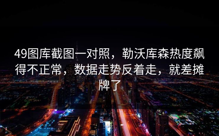 49图库截图一对照，勒沃库森热度飙得不正常，数据走势反着走，就差摊牌了