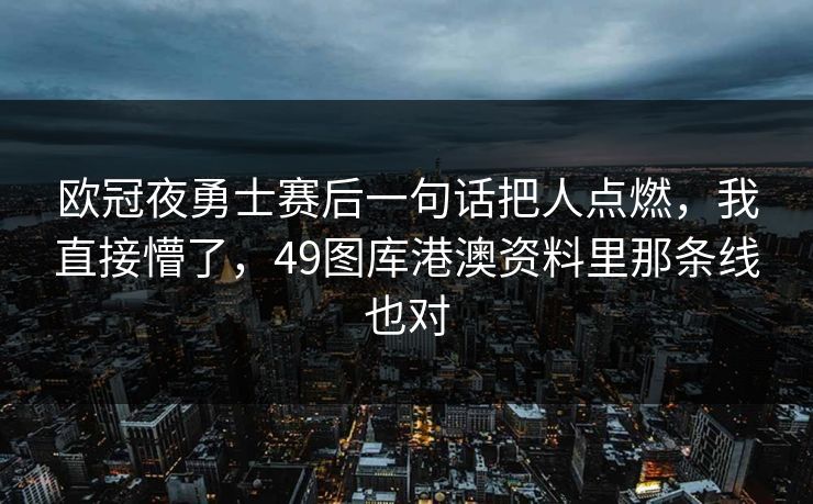 欧冠夜勇士赛后一句话把人点燃，我直接懵了，49图库港澳资料里那条线也对